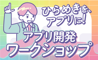 ひらめきを、アプリに!アプリ開発ワークショップ