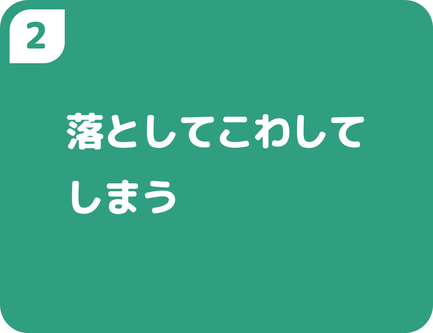 2落としてこわしてしまう
