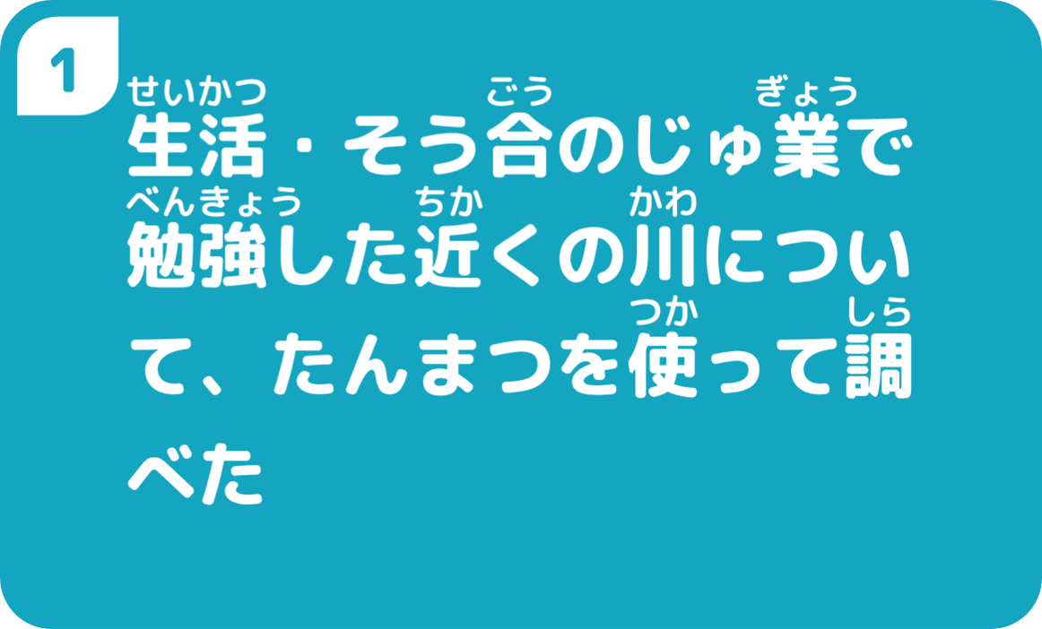 1生活・そう合のじゅ業で勉強した近くの川について、たんまつを使って調べた