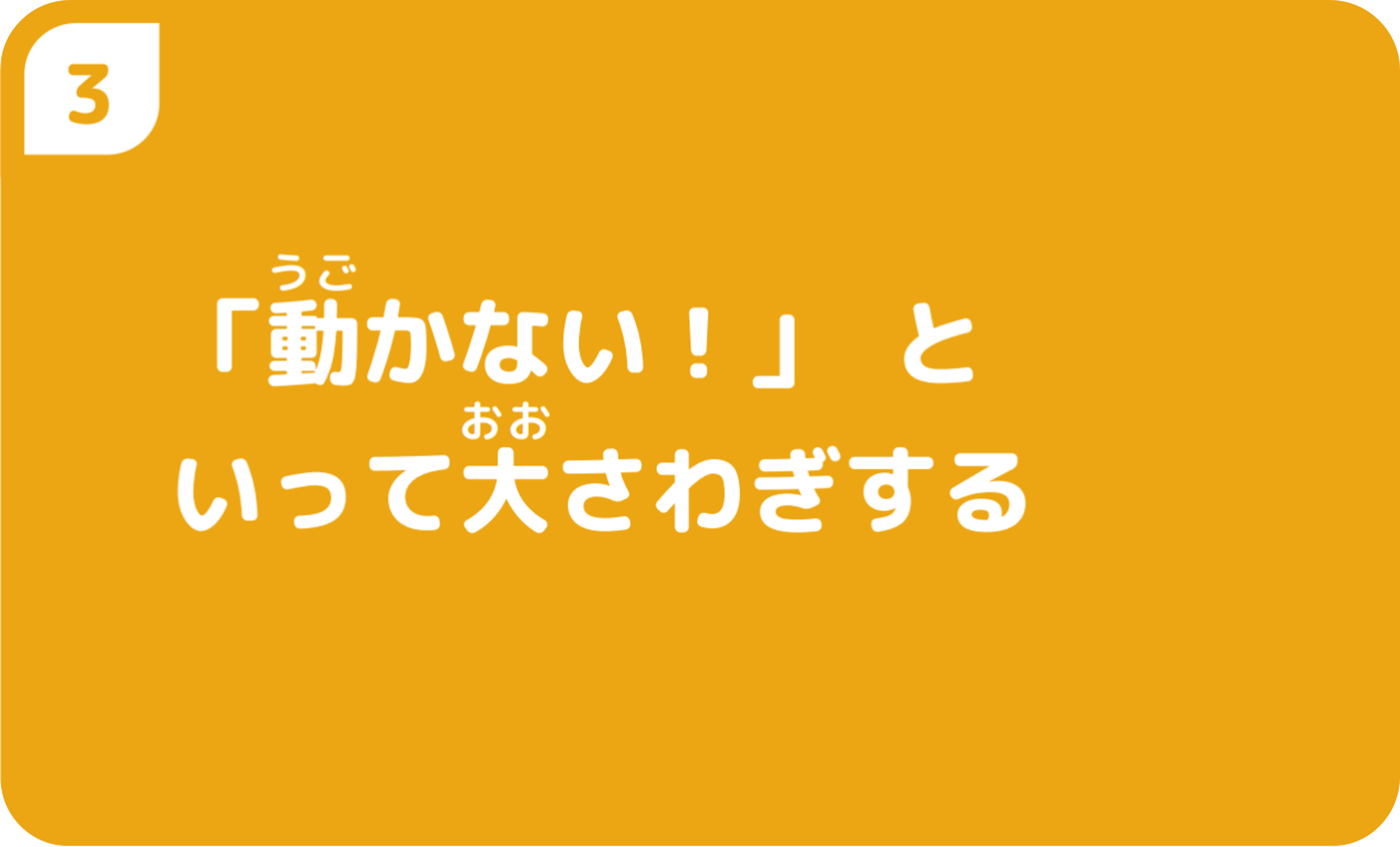 ③「動かない!」といって大さわぎする
