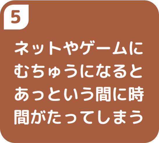 5ネットやゲームにむ中になるとあっという間に時間がたってしまう
